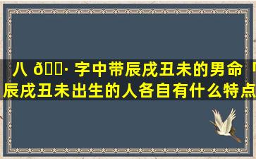 八 🌷 字中带辰戌丑未的男命「辰戌丑未出生的人各自有什么特点」